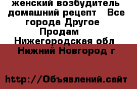 женский возбудитель домашний рецепт - Все города Другое » Продам   . Нижегородская обл.,Нижний Новгород г.